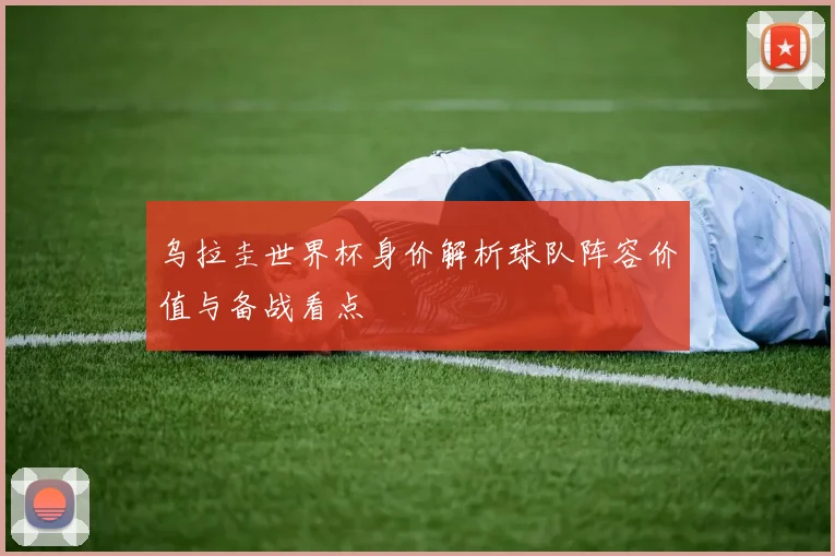 乌拉圭世界杯身价解析球队阵容价值与备战看点