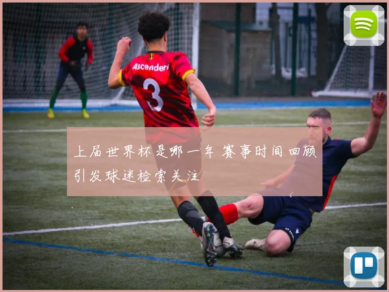 上届世界杯是哪一年 赛事时间回顾引发球迷检索关注