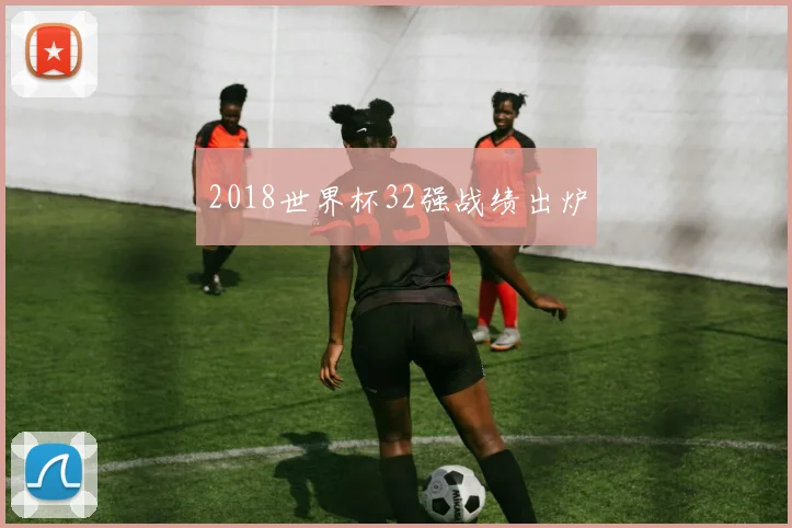 2018世界杯32强战绩出炉
