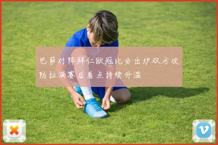 巴萨对阵拜仁欧冠比分出炉双方攻防拉满赛后看点持续升温
