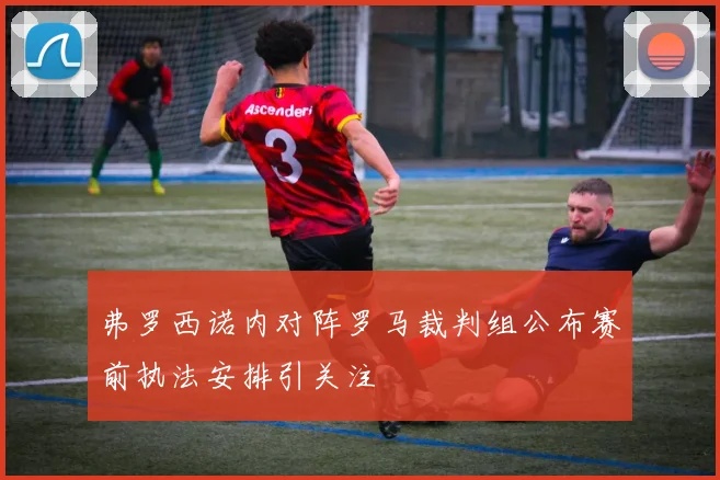 弗罗西诺内对阵罗马裁判组公布赛前执法安排引关注