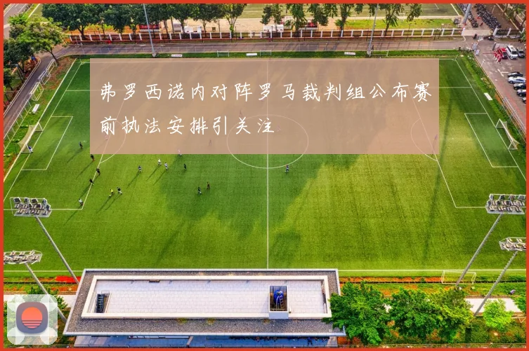 弗罗西诺内对阵罗马裁判组公布赛前执法安排引关注