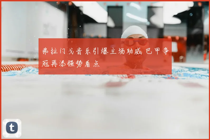 弗拉门戈音乐引爆主场助威 巴甲争冠再添强势看点