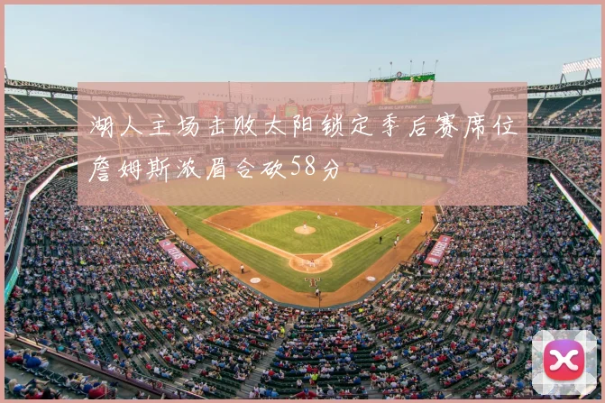 湖人主场击败太阳锁定季后赛席位詹姆斯浓眉合砍58分