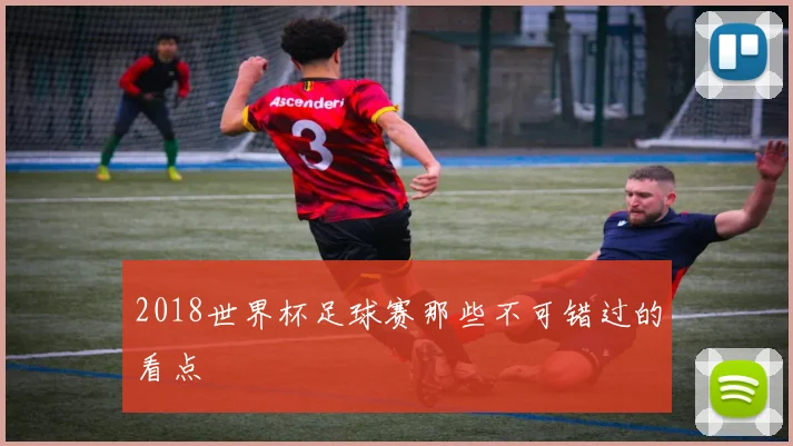 2018世界杯足球赛那些不可错过的看点