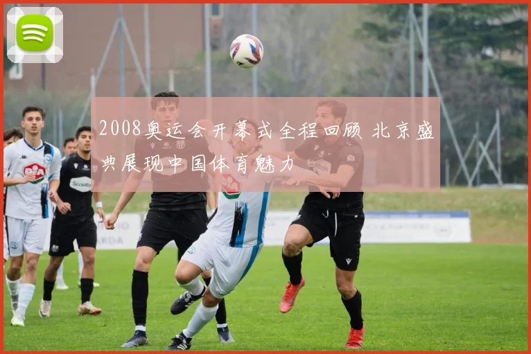 2008奥运会开幕式全程回顾 北京盛典展现中国体育魅力