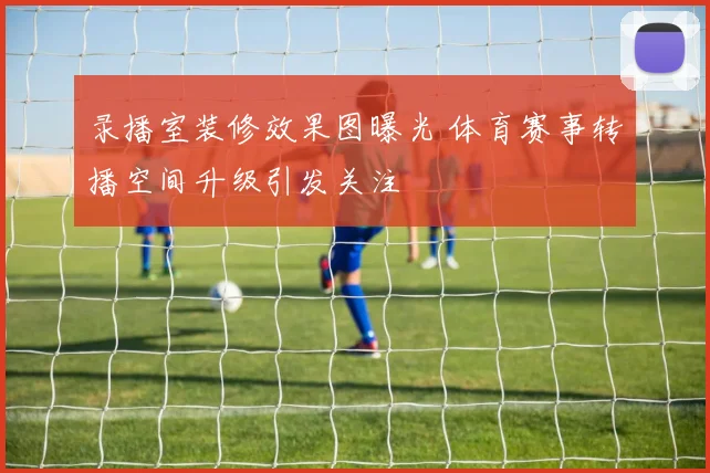 录播室装修效果图曝光 体育赛事转播空间升级引发关注