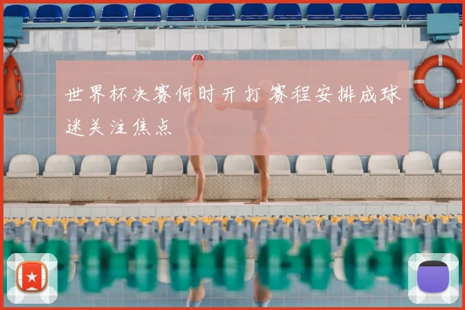 世界杯决赛何时开打 赛程安排成球迷关注焦点