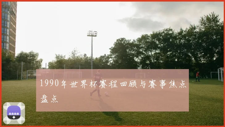 1990年世界杯赛程回顾与赛事焦点盘点