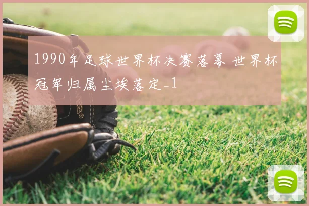 1990年足球世界杯决赛落幕 世界杯冠军归属尘埃落定_1