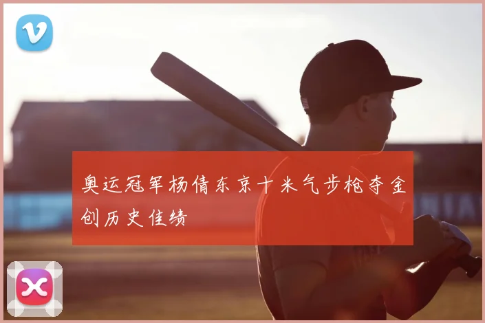 奥运冠军杨倩东京十米气步枪夺金创历史佳绩
