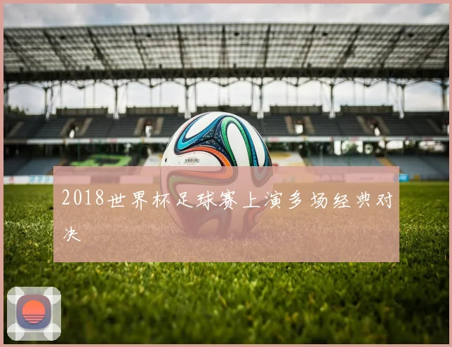 2018世界杯足球赛上演多场经典对决
