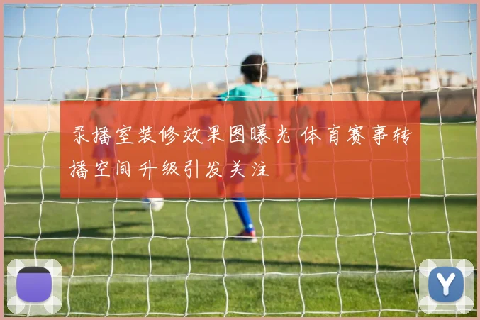 录播室装修效果图曝光 体育赛事转播空间升级引发关注