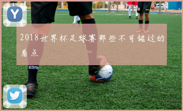 2018世界杯足球赛那些不可错过的看点