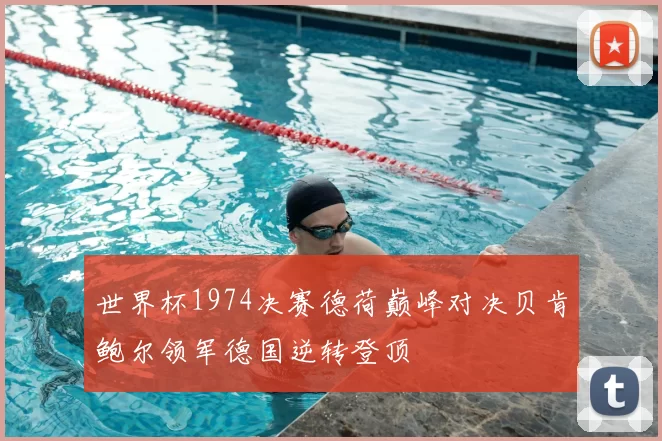 世界杯1974决赛德荷巅峰对决贝肯鲍尔领军德国逆转登顶