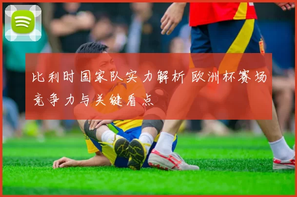 比利时国家队实力解析 欧洲杯赛场竞争力与关键看点