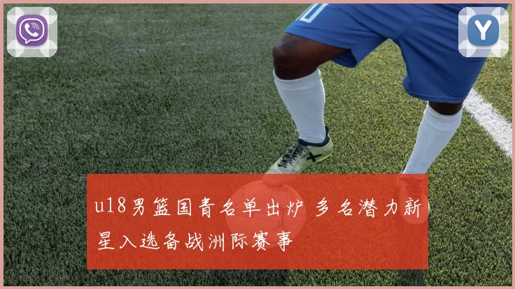 u18男篮国青名单出炉 多名潜力新星入选备战洲际赛事