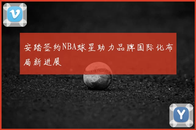 安踏签约NBA球星助力品牌国际化布局新进展