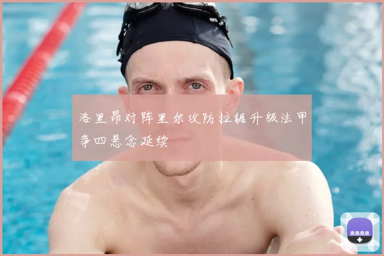 洛里昂对阵里尔攻防拉锯升级法甲争四悬念延续