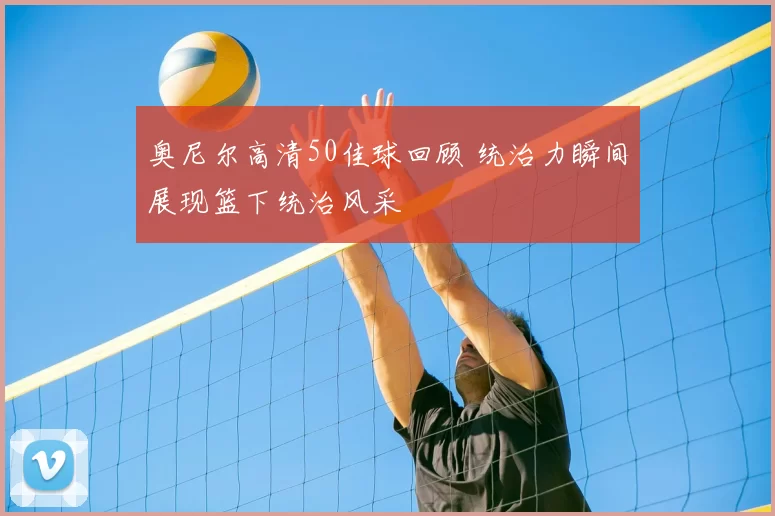 奥尼尔高清50佳球回顾 统治力瞬间展现篮下统治风采