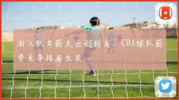 浙江队年薪支出创新高,CBA球队薪资竞争格局生变