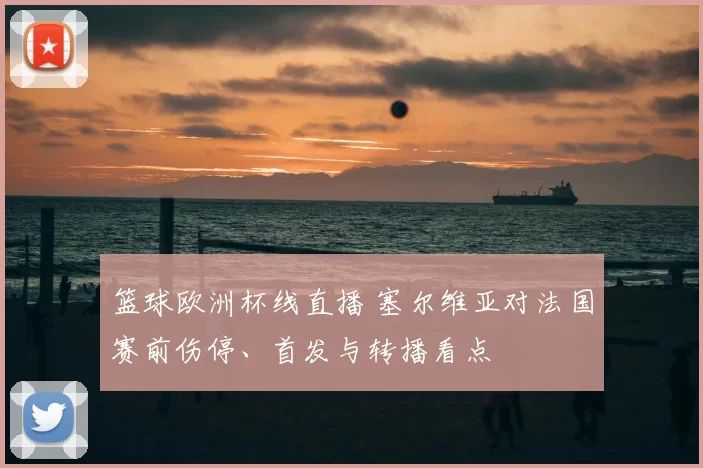 篮球欧洲杯线直播 塞尔维亚对法国赛前伤停、首发与转播看点