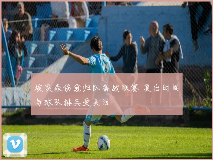 埃莫森伤愈归队备战联赛 复出时间与球队排兵受关注