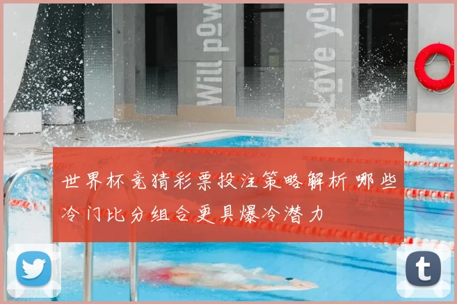 世界杯竞猜彩票投注策略解析 哪些冷门比分组合更具爆冷潜力