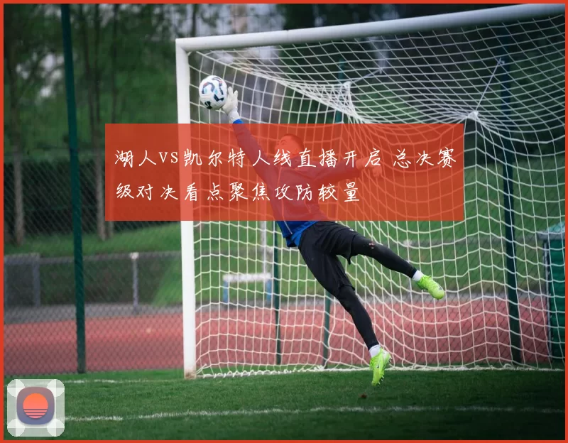 湖人vs凯尔特人线直播开启 总决赛级对决看点聚焦攻防较量