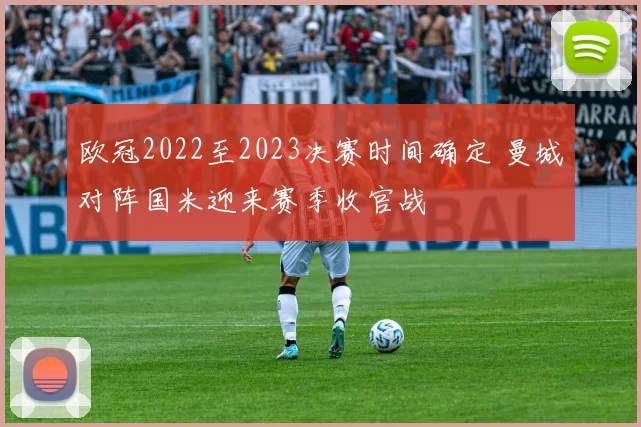 欧冠2022至2023决赛时间确定 曼城对阵国米迎来赛季收官战