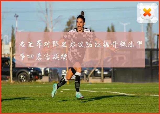 洛里昂对阵里尔攻防拉锯升级法甲争四悬念延续