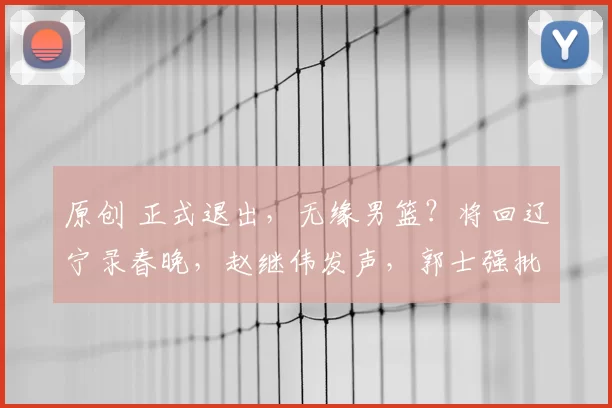 原创 正式退出,无缘男篮?将回辽宁录春晚,赵继伟发声,郭士强批准