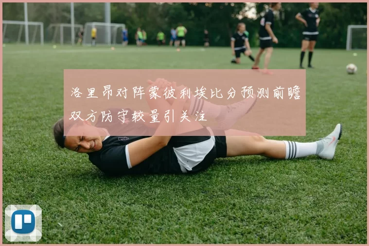 洛里昂对阵蒙彼利埃比分预测前瞻双方防守较量引关注