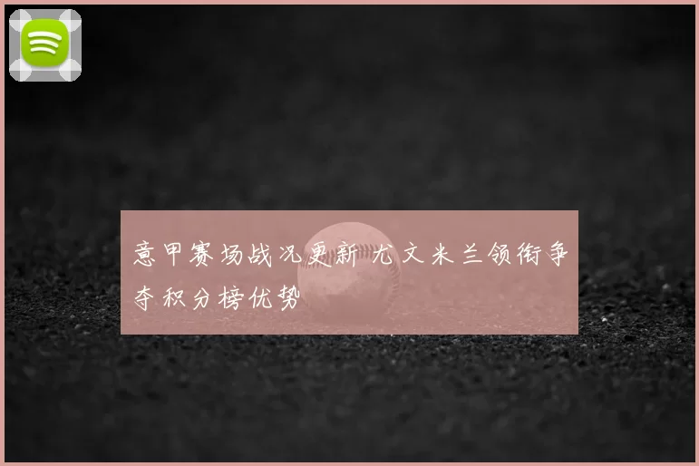 意甲赛场战况更新 尤文米兰领衔争夺积分榜优势