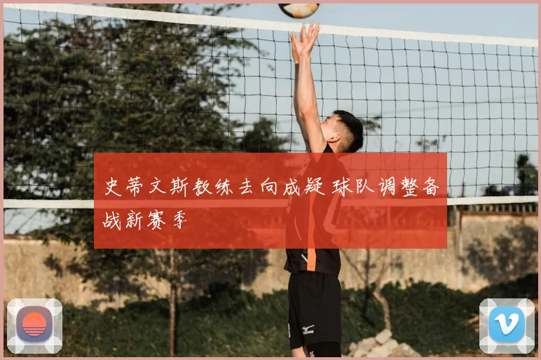 史蒂文斯教练去向成疑 球队调整备战新赛季