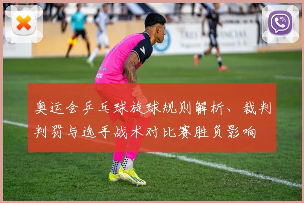 奥运会乒乓球旋球规则解析、裁判判罚与选手战术对比赛胜负影响