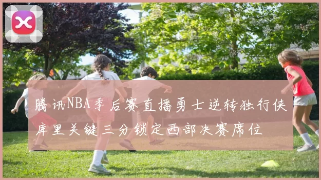 腾讯NBA季后赛直播勇士逆转独行侠库里关键三分锁定西部决赛席位