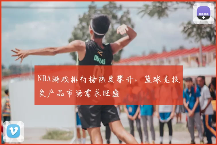 NBA游戏排行榜热度攀升，篮球竞技类产品市场需求旺盛