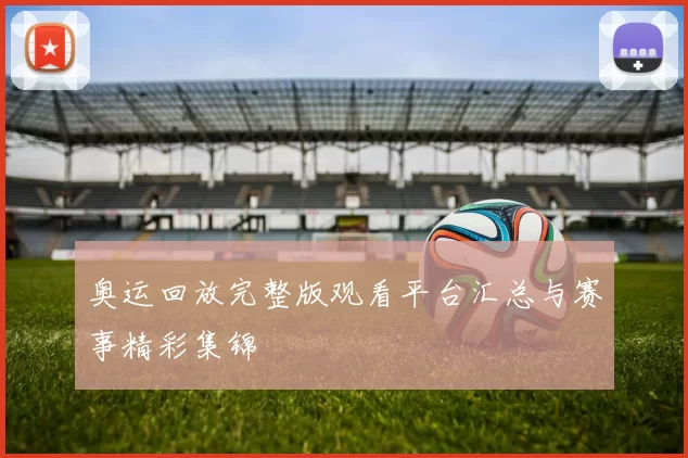 奥运回放完整版观看平台汇总与赛事精彩集锦