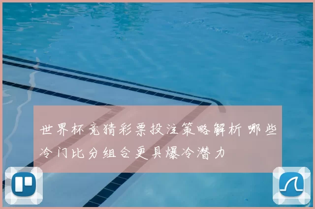 世界杯竞猜彩票投注策略解析 哪些冷门比分组合更具爆冷潜力