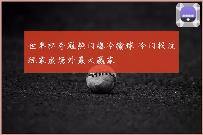 世界杯夺冠热门爆冷输球 冷门投注玩家成场外最大赢家