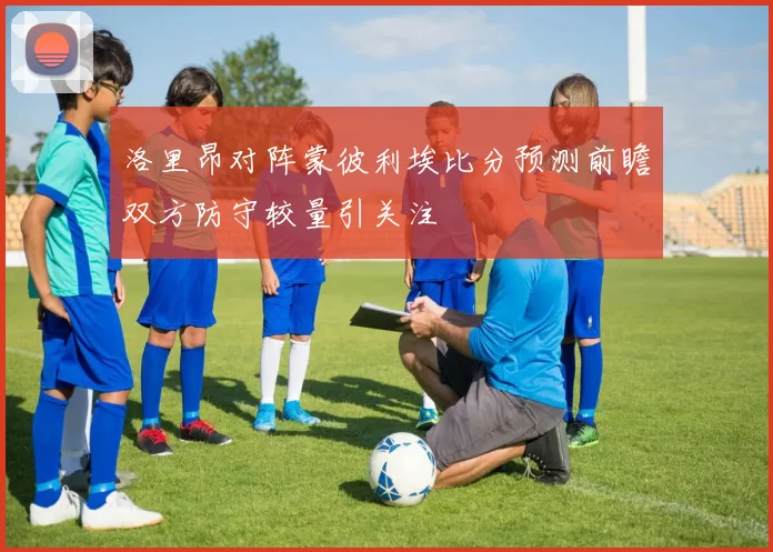 洛里昂对阵蒙彼利埃比分预测前瞻双方防守较量引关注