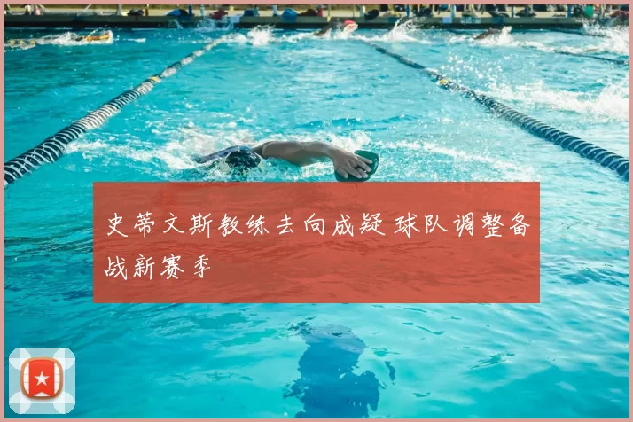 史蒂文斯教练去向成疑 球队调整备战新赛季