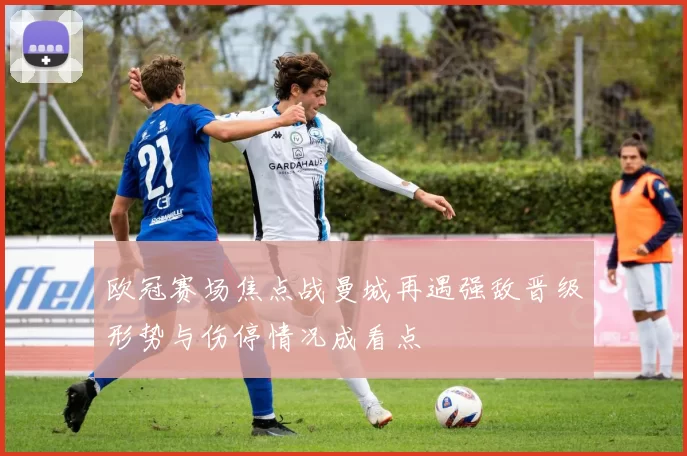 欧冠赛场焦点战曼城再遇强敌晋级形势与伤停情况成看点