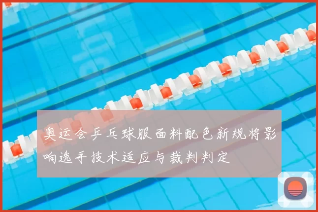 奥运会乒乓球服面料配色新规将影响选手技术适应与裁判判定