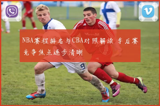 NBA赛程排名与CBA对照解读 季后赛竞争焦点逐步清晰