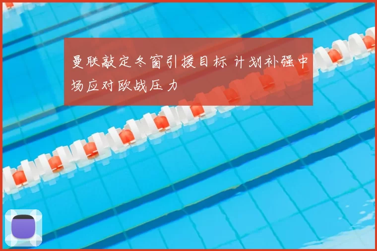 曼联敲定冬窗引援目标 计划补强中场应对欧战压力