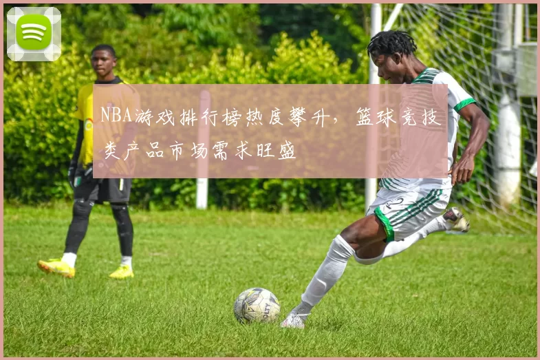 NBA游戏排行榜热度攀升，篮球竞技类产品市场需求旺盛