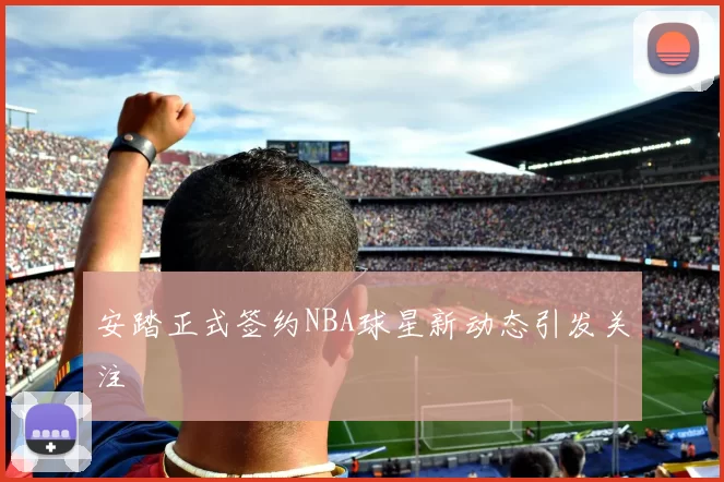 安踏正式签约NBA球星新动态引发关注