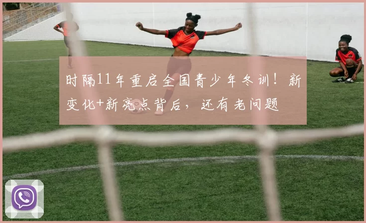 时隔11年重启全国青少年冬训！新变化+新亮点背后，还有老问题